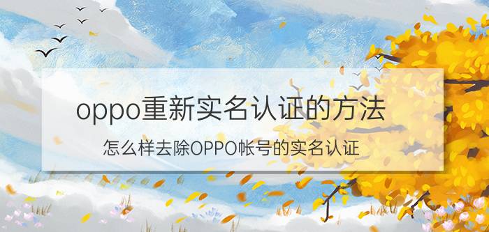 oppo重新实名认证的方法 怎么样去除OPPO帐号的实名认证？